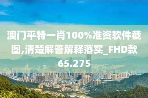澳门平特一肖100%准资软件截图,清楚解答解释落实_FHD款65.275