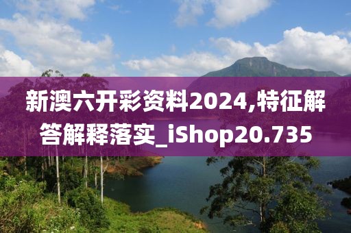 新澳六开彩资料2024,特征解答解释落实_iShop20.735