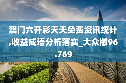 澳门六开彩天天免费资讯统计,收益成语分析落实_大众版96.769