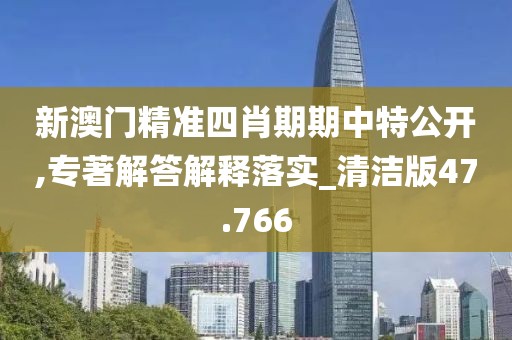 新澳门精准四肖期期中特公开,专著解答解释落实_清洁版47.766