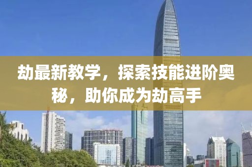 劫最新教学，探索技能进阶奥秘，助你成为劫高手
