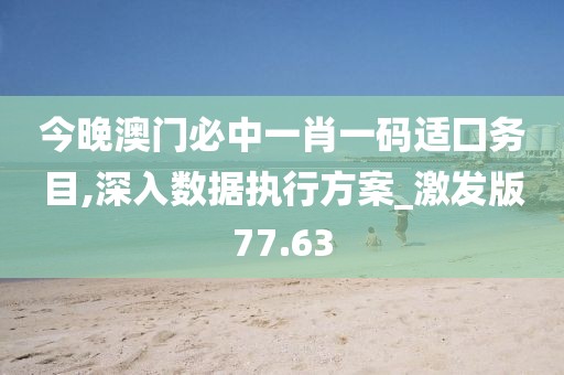 今晚澳门必中一肖一码适囗务目,深入数据执行方案_激发版77.63