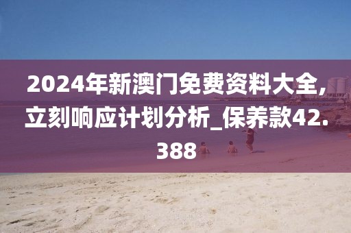 2024年新澳门免费资料大全,立刻响应计划分析_保养款42.388