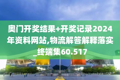 奥门开奖结果+开奖记录2024年资料网站,物流解答解释落实_终端集60.517