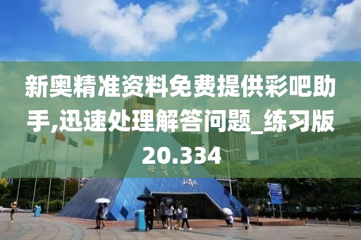 新奥精准资料免费提供彩吧助手,迅速处理解答问题_练习版20.334