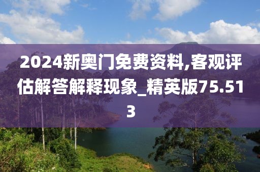 2024新奥门免费资料,客观评估解答解释现象_精英版75.513
