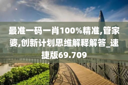 最准一码一肖100%精准,管家婆,创新计划思维解释解答_速捷版69.709