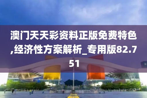 澳门天天彩资料正版免费特色,经济性方案解析_专用版82.751