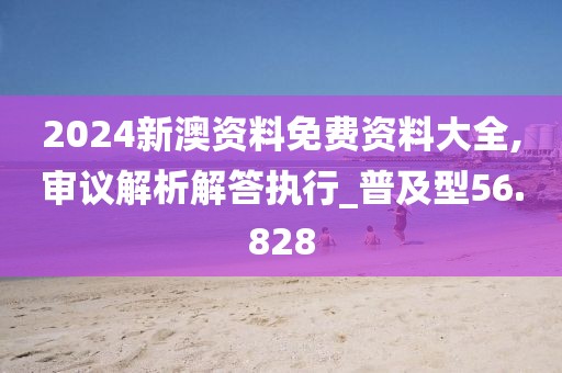 2024新澳资料免费资料大全,审议解析解答执行_普及型56.828