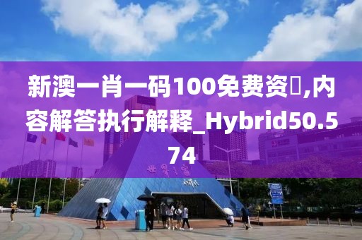 新澳一肖一码100免费资枓,内容解答执行解释_Hybrid50.574