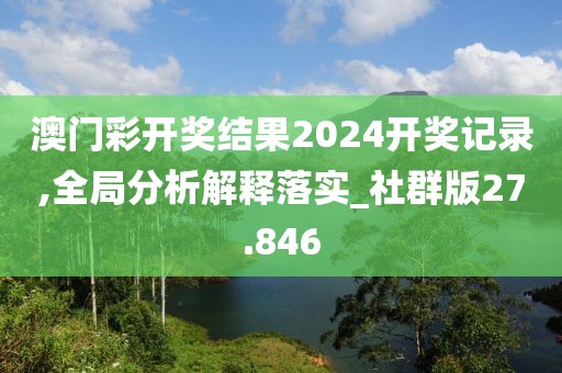澳门彩开奖结果2024开奖记录,全局分析解释落实_社群版27.846