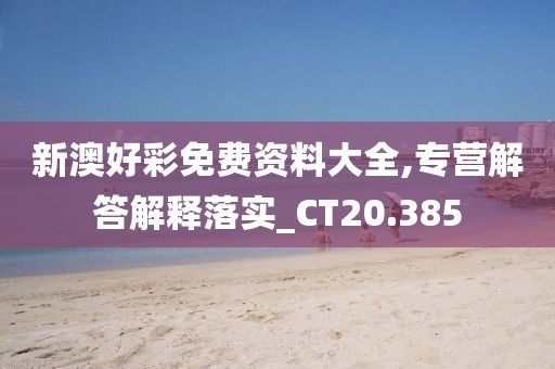新澳好彩免费资料大全,专营解答解释落实_CT20.385