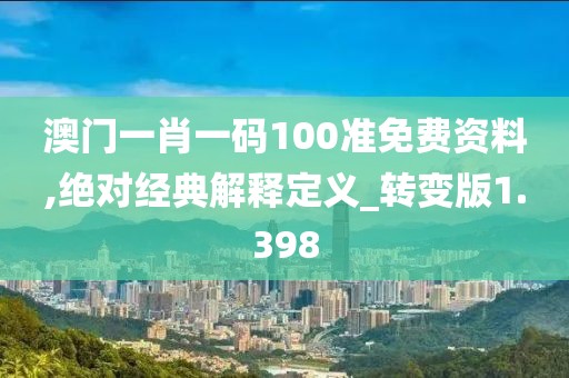 澳门一肖一码100准免费资料,绝对经典解释定义_转变版1.398