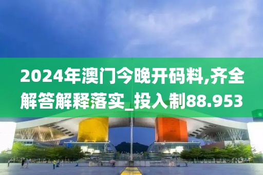 2024年澳门今晚开码料,齐全解答解释落实_投入制88.953