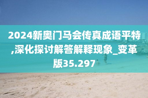 2024新奥门马会传真成语平特,深化探讨解答解释现象_变革版35.297