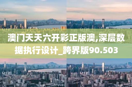 澳门天天六开彩正版澳,深层数据执行设计_跨界版90.503