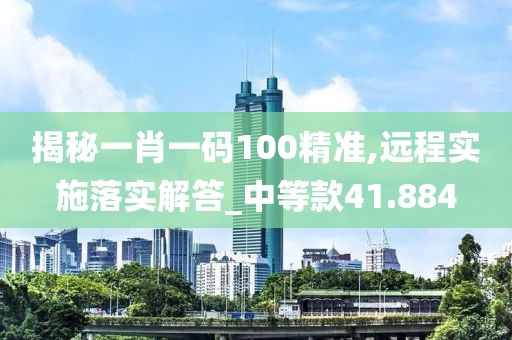 揭秘一肖一码100精准,远程实施落实解答_中等款41.884