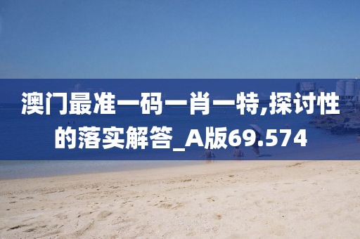 澳门最准一码一肖一特,探讨性的落实解答_A版69.574