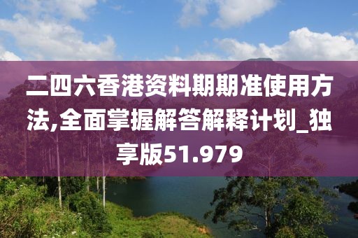 二四六香港资料期期准使用方法,全面掌握解答解释计划_独享版51.979