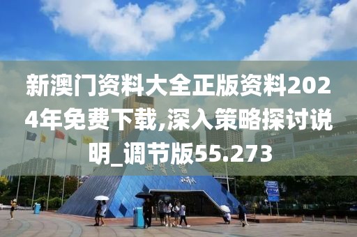 新澳门资料大全正版资料2024年免费下载,深入策略探讨说明_调节版55.273