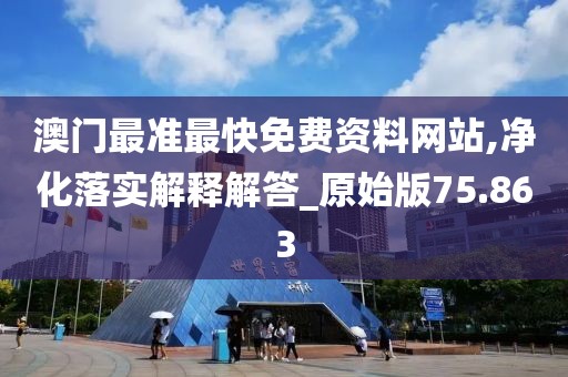 澳门最准最快免费资料网站,净化落实解释解答_原始版75.863