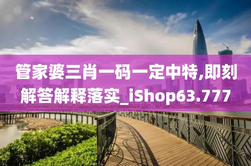 管家婆三肖一码一定中特,即刻解答解释落实_iShop63.777