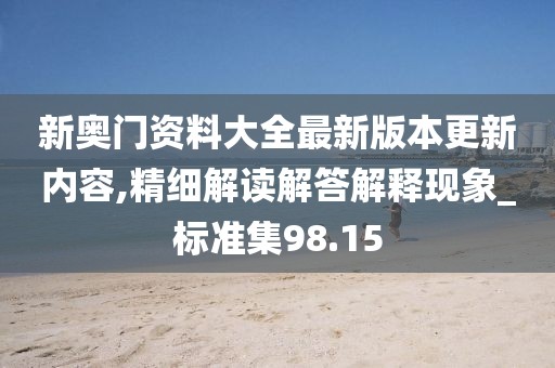新奥门资料大全最新版本更新内容,精细解读解答解释现象_标准集98.15