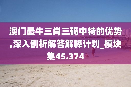 澳门最牛三肖三码中特的优势,深入剖析解答解释计划_模块集45.374