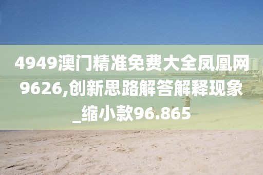 4949澳门精准免费大全凤凰网9626,创新思路解答解释现象_缩小款96.865
