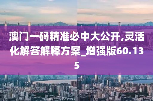 澳门一码精准必中大公开,灵活化解答解释方案_增强版60.135