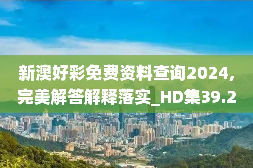 新澳好彩免费资料查询2024,完美解答解释落实_HD集39.2