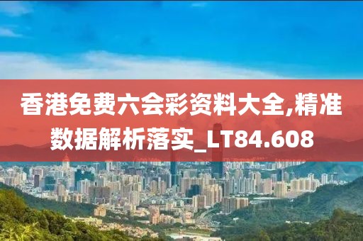 香港免费六会彩资料大全,精准数据解析落实_LT84.608