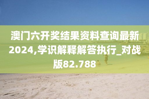 澳门六开奖结果资料查询最新2024,学识解释解答执行_对战版82.788