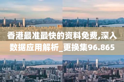 香港最准最快的资料免费,深入数据应用解析_更换集96.865