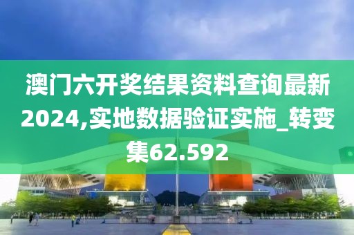 澳门六开奖结果资料查询最新2024,实地数据验证实施_转变集62.592