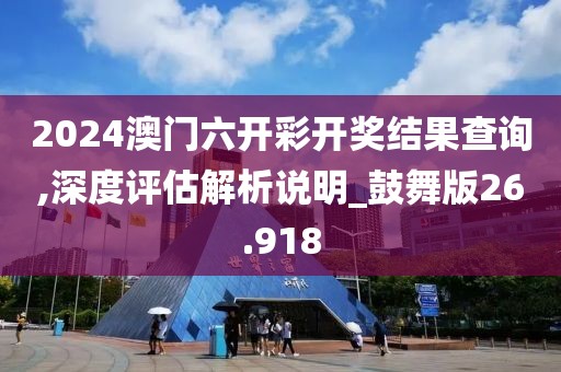 2024澳门六开彩开奖结果查询,深度评估解析说明_鼓舞版26.918