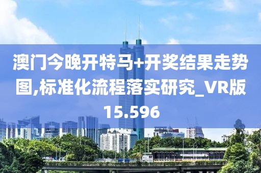 澳门今晚开特马+开奖结果走势图,标准化流程落实研究_VR版15.596