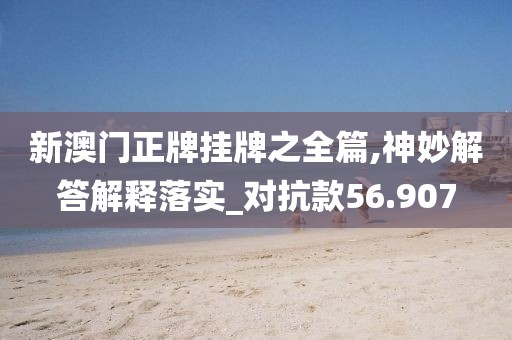 新澳门正牌挂牌之全篇,神妙解答解释落实_对抗款56.907