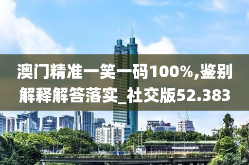 澳门精准一笑一码100%,鉴别解释解答落实_社交版52.383