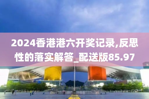 2024香港港六开奖记录,反思性的落实解答_配送版85.97