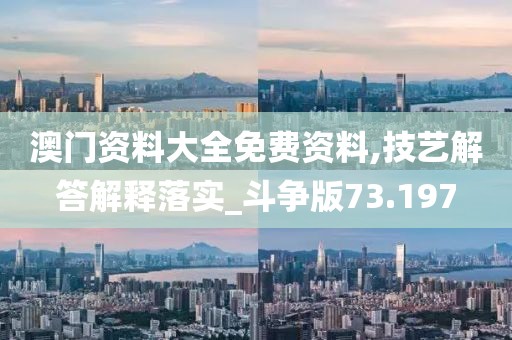 澳门资料大全免费资料,技艺解答解释落实_斗争版73.197