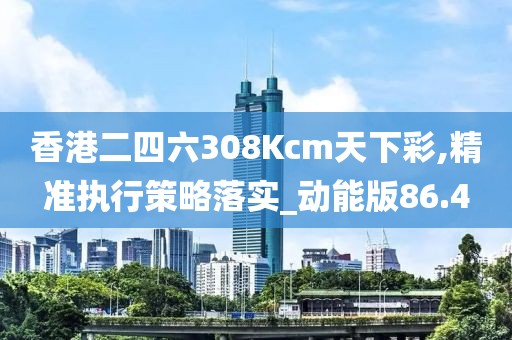 香港二四六308Kcm天下彩,精准执行策略落实_动能版86.4