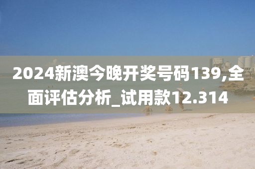 2024新澳今晚开奖号码139,全面评估分析_试用款12.314