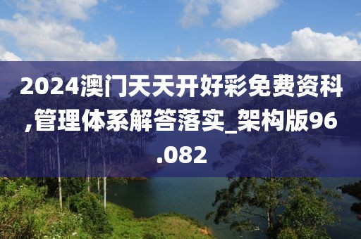 2024澳门天天开好彩免费资科,管理体系解答落实_架构版96.082