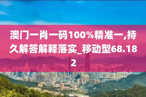 澳门一肖一码100%精准一,持久解答解释落实_移动型68.182