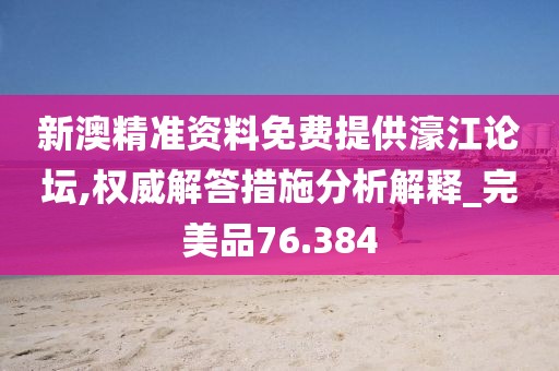 新澳精准资料免费提供濠江论坛,权威解答措施分析解释_完美品76.384