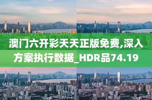 澳门六开彩天天正版免费,深入方案执行数据_HDR品74.19