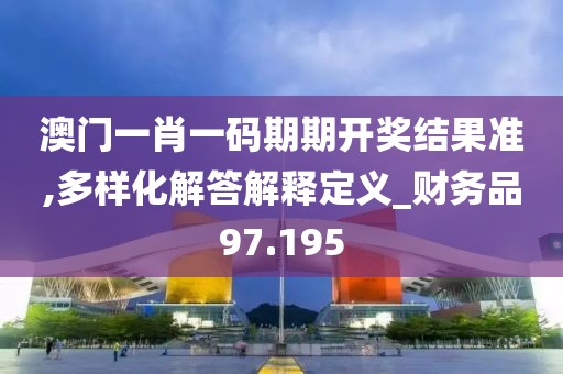 澳门一肖一码期期开奖结果准,多样化解答解释定义_财务品97.195