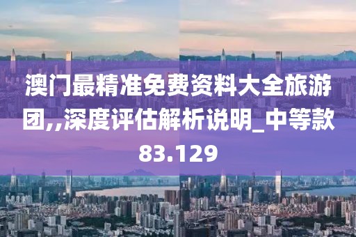 澳门最精准免费资料大全旅游团,,深度评估解析说明_中等款83.129