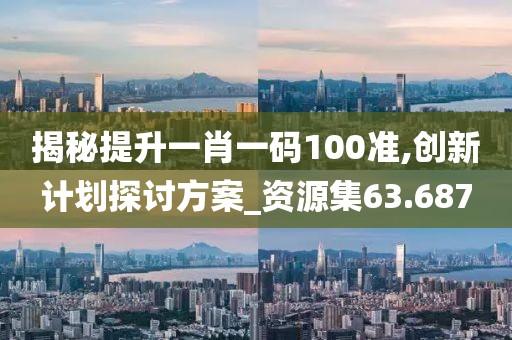 揭秘提升一肖一码100准,创新计划探讨方案_资源集63.687